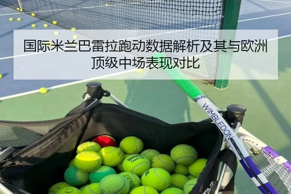 国际米兰巴雷拉跑动数据解析及其与欧洲顶级中场表现对比