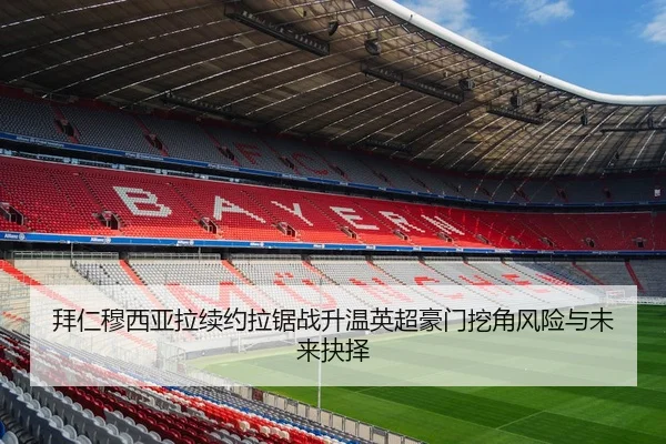 拜仁穆西亚拉续约拉锯战升温英超豪门挖角风险与未来抉择